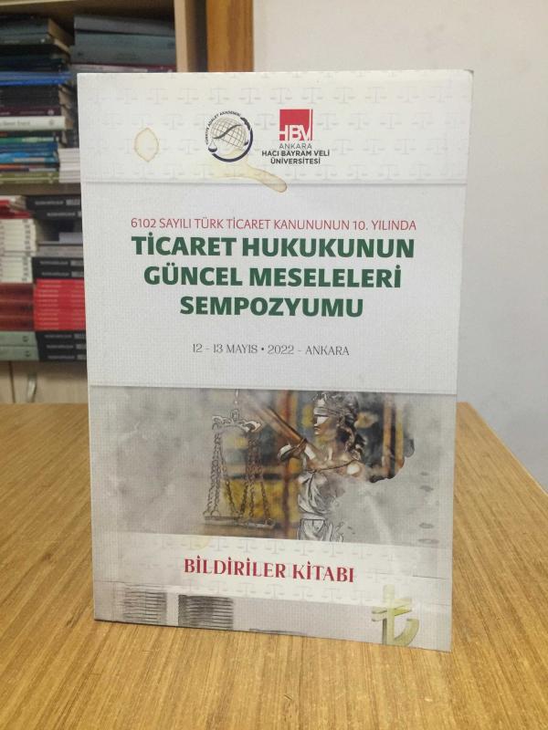 6102 Sayılı Türk Ticaret Kanununun 10. Yılında Ticaret Hukukunun Güncel Meseleleri Sempozyumu (12-13 Mayıs 2022 - Ankara) BİLDİRİLER KİTABI