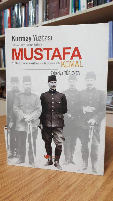 Kurmay Yüzbaşı Mustafa Kemal Hareket Ordusu Kurmay Başkanı 31 Mart İsyanının Bastırılmasında Ordunun Rolü - Zekeriya Türkmen (2020)