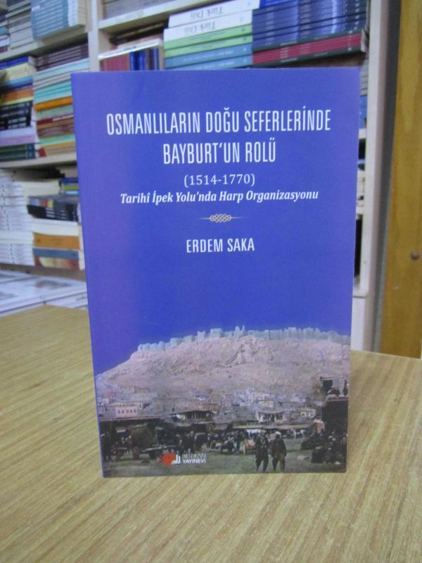 Osmanlıların Doğu Seferlerinde Bayburt'un Rolü (1514-1770) Tarihi İpek Yolu'nda Harp Organizasyonu