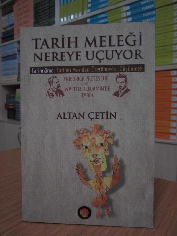 Tarih Meleği Nereye Uçuyor - Tarihname: Tarihin Yeniden Üretilmesini Düşünmek (Friedrich Nietzsche ve Walter Benjamin'de Tarih)